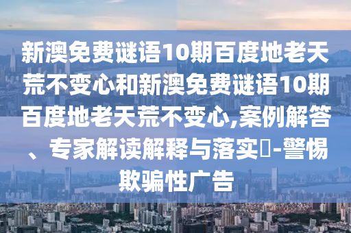 新澳免费谜语10期百度地老天荒不变心和新澳免费谜语10期百度地老天荒不变心,案例解答、专家解读解释与落实-警惕欺骗性广告