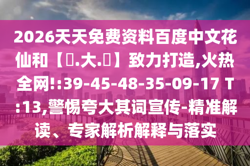 2026天天免费资料百度中文花仙和【黃.大.佡】致力打造,火热全网!:39-45-48-35-09-17 T:13,警惕夸大其词宣传-精准解读、专家解析解释与落实