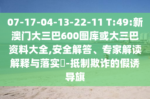 07-17-04-13-22-11 T:49:新澳门大三巴600图库或大三巴资料大全,安全解答、专家解读解释与落实​-抵制欺诈的假诱导旗