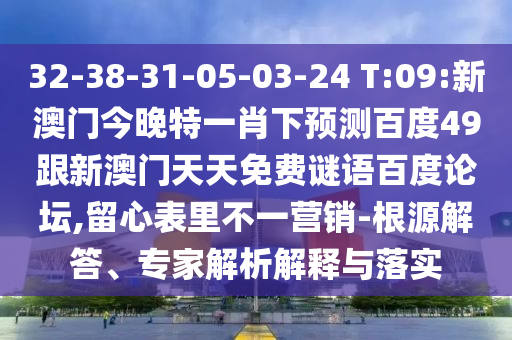 32-38-31-05-03-24 T:09:新澳门今晚特一肖下预测百度49跟新澳门天天免费谜语百度论坛,留心表里不一营销-根源解答、专家解析解释与落实