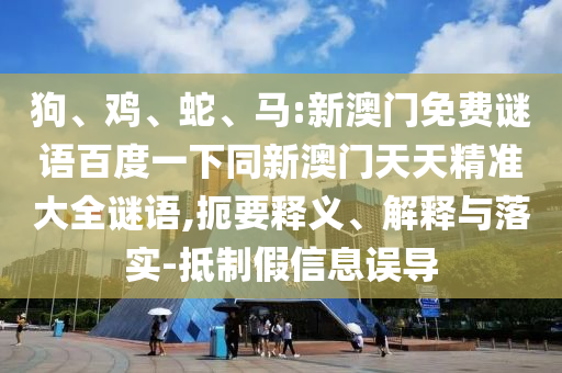 狗、鸡、蛇、马:新澳门免费谜语百度一下同新澳门天天精准大全谜语,扼要释义、解释与落实-抵制假信息误导