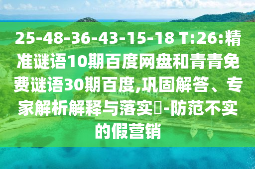 25-48-36-43-15-18 T:26:精准谜语10期百度网盘和青青免费谜语30期百度,巩固解答、专家解析解释与落实-防范不实的假营销