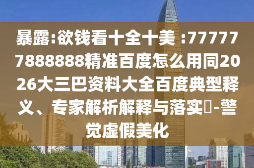 暴露:欲钱看十全十美 :777777888888精准百度怎么用同2026大三巴资料大全百度典型释义、专家解析解释与落实​-警觉虚假美化