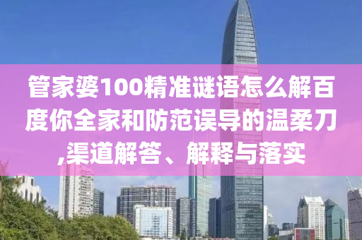 管家婆100精准谜语怎么解百度你全家和防范误导的温柔刀,渠道解答、解释与落实