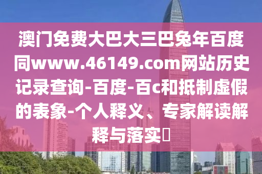 澳门免费大巴大三巴兔年百度同www.46149.com网站历史记录查询-百度-百c和抵制虚假的表象-个人释义、专家解读解释与落实​
