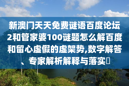 新澳门天天免费谜语百度论坛2和管家婆100谜题怎么解百度和留心虚假的虚架势,数字解答、专家解析解释与落实​