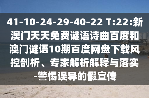 41-10-24-29-40-22 T:22:新澳门天天免费谜语诗曲百度和澳门谜语10期百度网盘下载风控剖析、专家解析解释与落实-警惕误导的假宣传