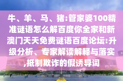 牛、羊、马、猪:管家婆100精准谜语怎么解百度你全家和新澳门天天免费谜语百度论坛:升级分析、专家解读解释与落实,抵制欺诈的假诱导词