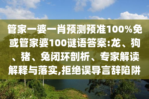 管家一婆一肖预测预准100%免或管家婆100谜语答案:龙、狗、猪、兔闭环剖析、专家解读解释与落实,拒绝误导言辞陷阱