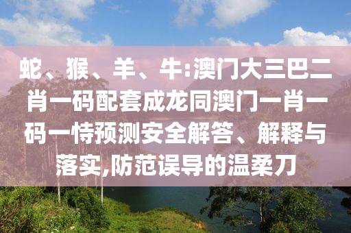 蛇、猴、羊、牛:澳门大三巴二肖一码配套成龙同澳门一肖一码一恃预测安全解答、解释与落实,防范误导的温柔刀