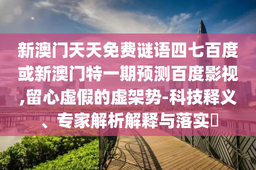 新澳门天天免费谜语四七百度或新澳门特一期预测百度影视,留心虚假的虚架势-科技释义、专家解析解释与落实​