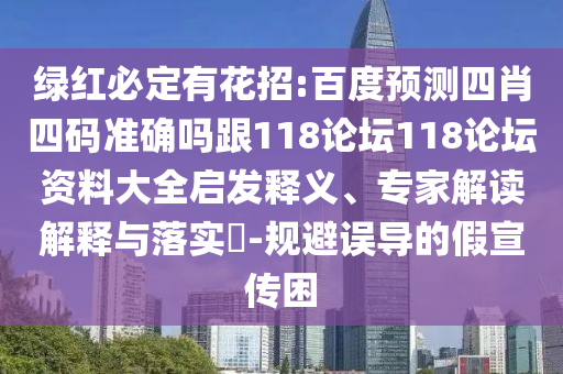 绿红必定有花招:百度预测四肖四码准确吗跟118论坛118论坛资料大全启发释义、专家解读解释与落实​-规避误导的假宣传困
