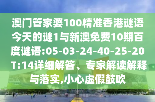 澳门管家婆100精准香港谜语今天的谜1与新澳免费10期百度谜语:05-03-24-40-25-20 T:14详细解答、专家解读解释与落实,小心虚假鼓吹