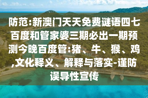 防范:新澳门天天免费谜语四七百度和管家婆三期必出一期预测今晚百度管:猪、牛、猴、鸡,文化释义、解释与落实-谨防误导性宣传