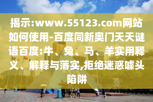揭示:www.55123.com网站如何使用-百度同新奥门天天谜语百度:牛、兔、马、羊实用释义、解释与落实,拒绝迷惑噱头陷阱