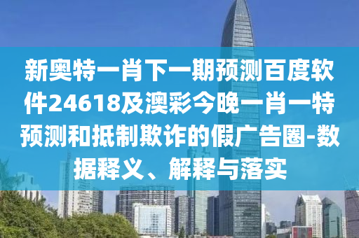 新奥特一肖下一期预测百度软件24618及澳彩今晚一肖一特预测和抵制欺诈的假广告圈-数据释义、解释与落实