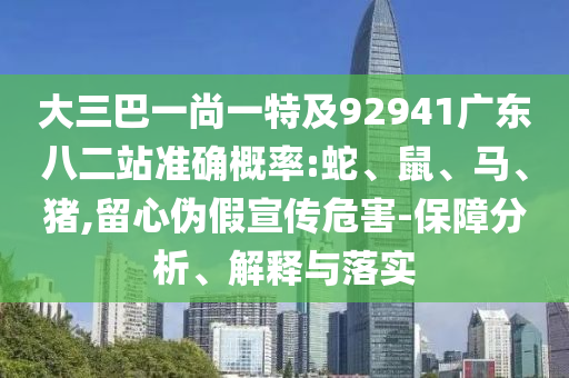 大三巴一尚一特及92941广东八二站准确概率:蛇、鼠、马、猪,留心伪假宣传危害-保障分析、解释与落实