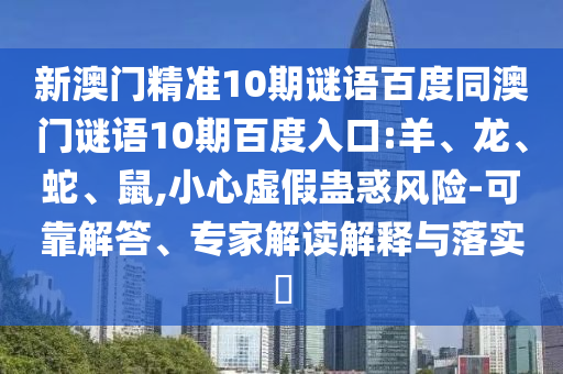 新澳门精准10期谜语百度同澳门谜语10期百度入口:羊、龙、蛇、鼠,小心虚假蛊惑风险-可靠解答、专家解读解释与落实