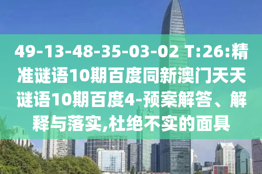 49-13-48-35-03-02 T:26:精准谜语10期百度同新澳门天天谜语10期百度4-预案解答、解释与落实,杜绝不实的面具