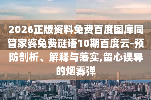 2026正版资料免费百度图库同管家婆免费谜语10期百度云-预防剖析、解释与落实,留心误导的烟雾弹