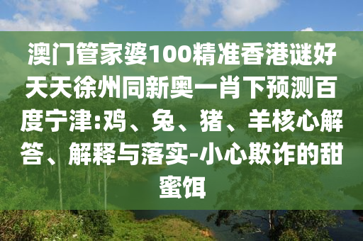澳门管家婆100精准香港谜好天天徐州同新奥一肖下预测百度宁津:鸡、兔、猪、羊核心解答、解释与落实-小心欺诈的甜蜜饵