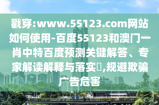 戳穿:www.55123.com网站如何使用-百度55123和澳门一肖中特百度预测关键解答、专家解读解释与落实​,规避欺骗广告危害