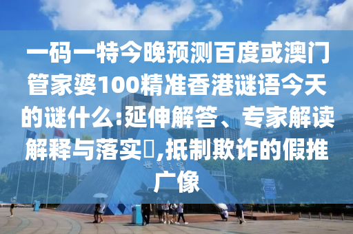 一码一特今晚预测百度或澳门管家婆100精准香港谜语今天的谜什么:延伸解答、专家解读解释与落实​,抵制欺诈的假推广像