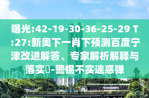 曝光:42-19-30-36-25-29 T:27:新奥下一肖下预测百度宁津改进解答、专家解析解释与落实​-警惕不实迷惑弹