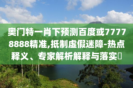 奥门特一肖下预测百度或77778888精准,抵制虚假迷障-热点释义、专家解析解释与落实​