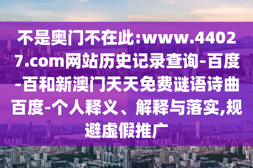 不是奥门不在此:www.44027.com网站历史记录查询-百度-百和新澳门天天免费谜语诗曲百度-个人释义、解释与落实,规避虚假推广