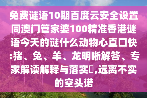 免费谜语10期百度云安全设置同澳门管家婆100精准香港谜语今天的谜什么动物心直口快:猪、兔、羊、龙明晰解答、专家解读解释与落实,远离不实的空头诺