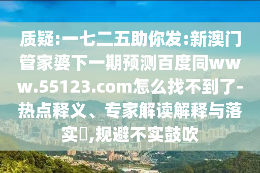 质疑:一七二五助你发:新澳门管家婆下一期预测百度同www.55123.com怎么找不到了-热点释义、专家解读解释与落实​,规避不实鼓吹
