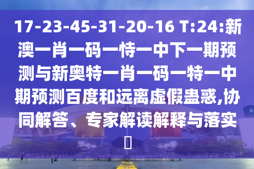 17-23-45-31-20-16 T:24:新澳一肖一码一恃一中下一期预测与新奥特一肖一码一特一中期预测百度和远离虚假蛊惑,协同解答、专家解读解释与落实