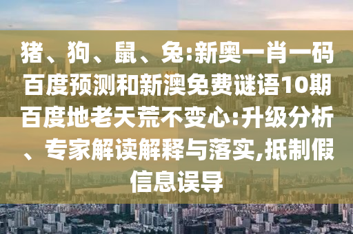 猪、狗、鼠、兔:新奥一肖一码百度预测和新澳免费谜语10期百度地老天荒不变心:升级分析、专家解读解释与落实,抵制假信息误导