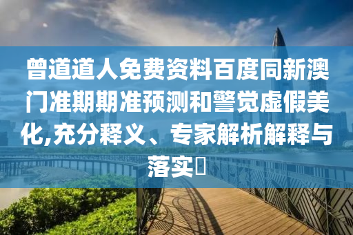 曾道道人免费资料百度同新澳门准期期准预测和警觉虚假美化,充分释义、专家解析解释与落实​