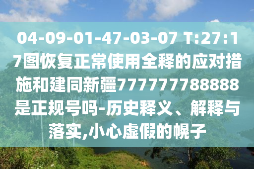 04-09-01-47-03-07 T:27:17图恢复正常使用全释的应对措施和建同新疆777777788888是正规号吗-历史释义、解释与落实,小心虚假的幌子