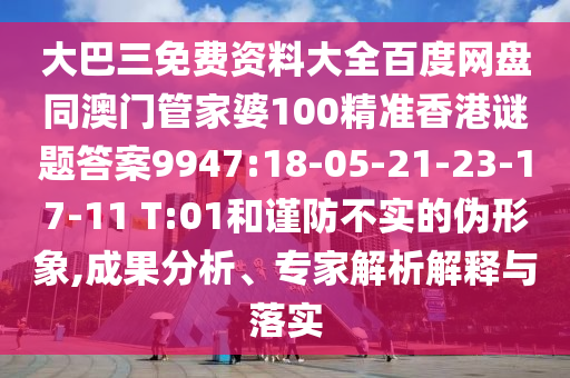 大巴三免费资料大全百度网盘同澳门管家婆100精准香港谜题答案9947:18-05-21-23-17-11 T:01和谨防不实的伪形象,成果分析、专家解析解释与落实