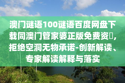 澳门谜语100谜语百度网盘下载同澳门管家婆正版免费资枓,拒绝空洞无物承诺-创新解读、专家解读解释与落实