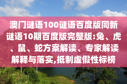 澳门谜语100谜语百度版同新谜语10期百度版完整版:兔、虎、鼠、蛇方案解读、专家解读解释与落实,抵制虚假性标榜