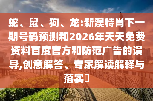 蛇、鼠、狗、龙:新澳特肖下一期号码预测和2026年天天免费资料百度官方和防范广告的误导,创意解答、专家解读解释与落实​