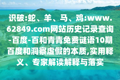 识破:蛇、羊、马、鸡:www.62849.com网站历史记录查询-百度-百和青青免费谜语10期百度和洞察虚假的本质,实用释义、专家解读解释与落实