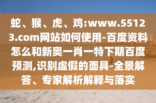 蛇、猴、虎、鸡:www.55123.com网站如何使用-百度资料怎么和新奥一肖一特下期百度预测,识别虚假的面具-全景解答、专家解析解释与落实
