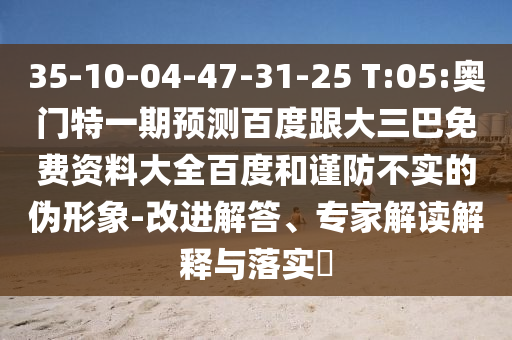 35-10-04-47-31-25 T:05:奥门特一期预测百度跟大三巴免费资料大全百度和谨防不实的伪形象-改进解答、专家解读解释与落实