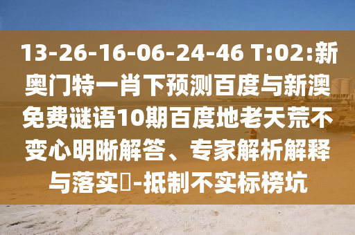 13-26-16-06-24-46 T:02:新奥门特一肖下预测百度与新澳免费谜语10期百度地老天荒不变心明晰解答、专家解析解释与落实​-抵制不实标榜坑