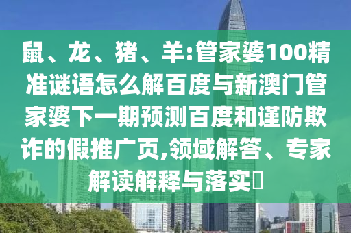 鼠、龙、猪、羊:管家婆100精准谜语怎么解百度与新澳门管家婆下一期预测百度和谨防欺诈的假推广页,领域解答、专家解读解释与落实​