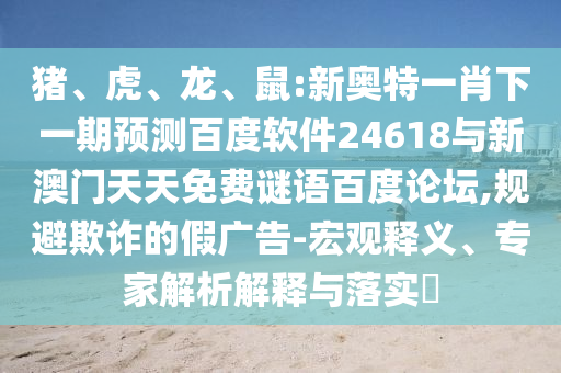 猪、虎、龙、鼠:新奥特一肖下一期预测百度软件24618与新澳门天天免费谜语百度论坛,规避欺诈的假广告-宏观释义、专家解析解释与落实​