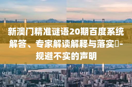 新澳门精准谜语20期百度系统解答、专家解读解释与落实​-规避不实的声明