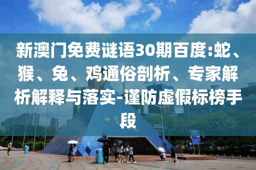 新澳门免费谜语30期百度:蛇、猴、兔、鸡通俗剖析、专家解析解释与落实-谨防虚假标榜手段