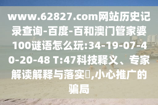 www.62827.com网站历史记录查询-百度-百和澳门管家婆100谜语怎么玩:34-19-07-40-20-48 T:47科技释义、专家解读解释与落实​,小心推广的骗局