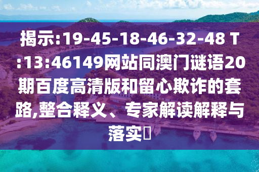 揭示:19-45-18-46-32-48 T:13:46149网站同澳门谜语20期百度高清版和留心欺诈的套路,整合释义、专家解读解释与落实​